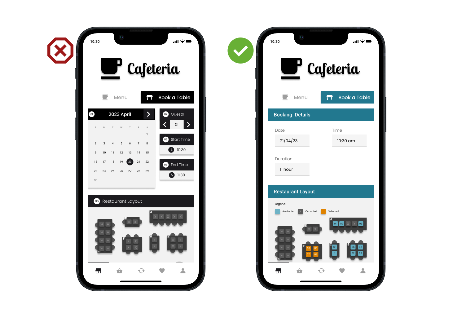 
                A side-by-side comparison of two versions of the 'Book a Table' screen for the 
                Cafeteria app, labeled with a red 'X' (incorrect) and a green checkmark (correct) 
                to show UX improvements.
                Left Version (Before): Features a dense layout with a full monthly 
                calendar, multiple numerical input fields for guests and times, and a monochromatic
                 restaurant floor plan.
                Right Version (After): Shows a streamlined, high-contrast design using teal accent
                headers. It replaces the complex calendar with simple date and time dropdowns and 
                introduces a color-coded restaurant layout where available tables are highlighted in 
                teal for better visibility and ease of use.